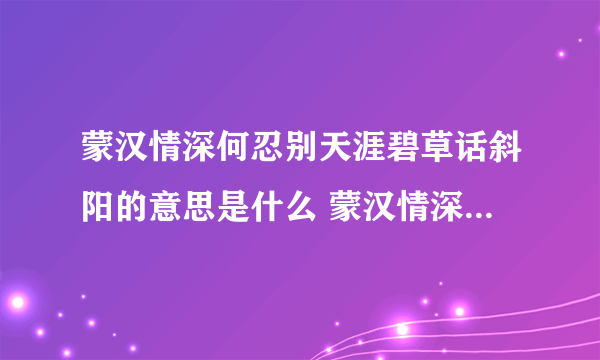 蒙汉情深何忍别天涯碧草话斜阳的意思是什么 蒙汉情深何忍别天涯碧草话斜阳出处