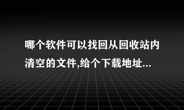 哪个软件可以找回从回收站内清空的文件,给个下载地址,谢谢,是电脑里不小心清空的,郁闷,谢谢了,帮帮忙