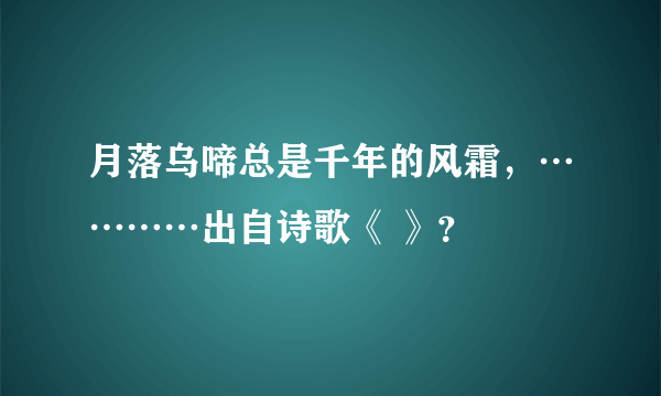 月落乌啼总是千年的风霜，…………出自诗歌《 》？