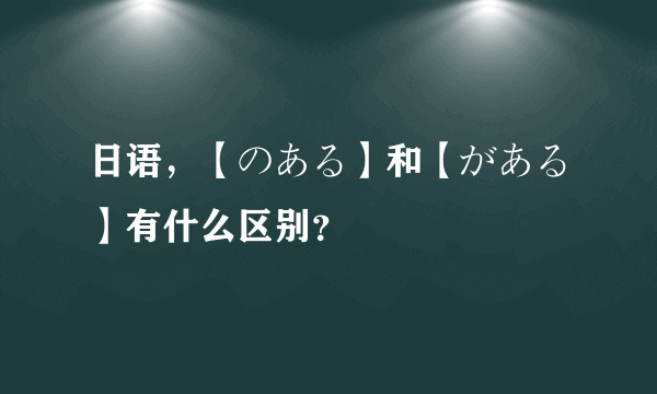 日语，【のある】和【がある】有什么区别？