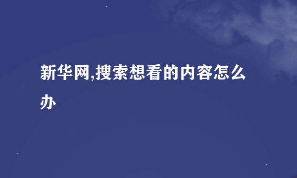 新华网,搜索想看的内容怎么办