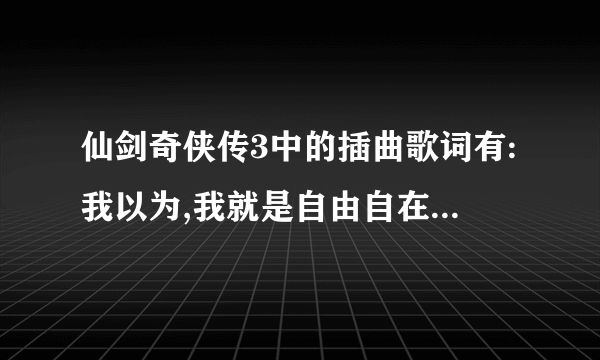 仙剑奇侠传3中的插曲歌词有:我以为,我就是自由自在的一个人 的是什么歌