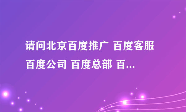 请问北京百度推广 百度客服 百度公司 百度总部 百度的联系电话是多少？？？