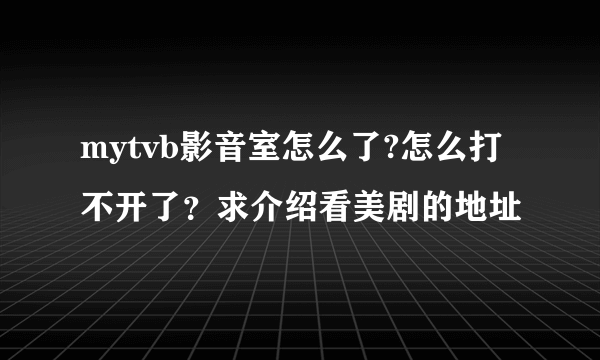 mytvb影音室怎么了?怎么打不开了？求介绍看美剧的地址