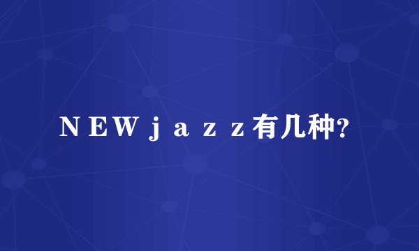 ＮＥＷｊａｚｚ有几种？