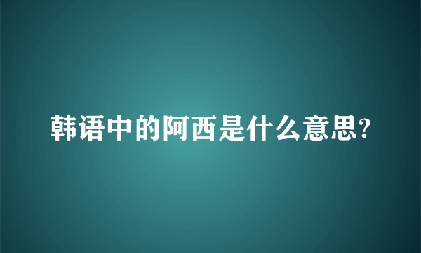 韩语中的阿西是什么意思?