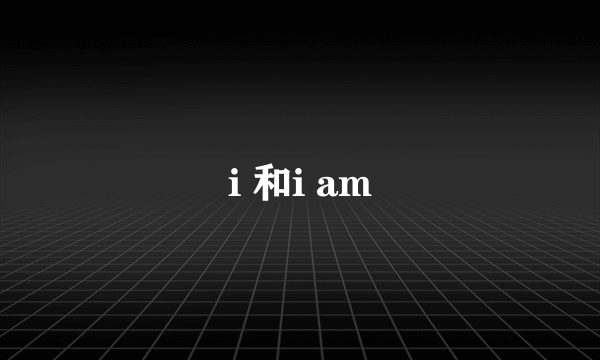 i 和i am