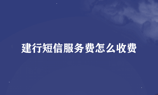 建行短信服务费怎么收费