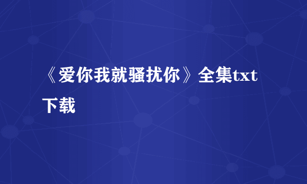 《爱你我就骚扰你》全集txt下载