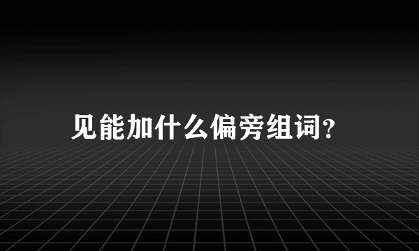 见能加什么偏旁组词？