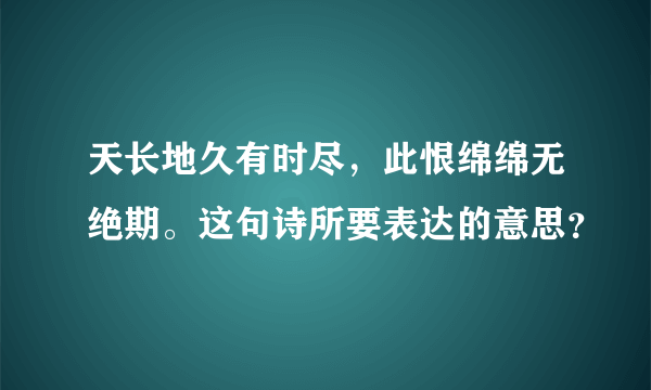 天长地久有时尽，此恨绵绵无绝期。这句诗所要表达的意思？