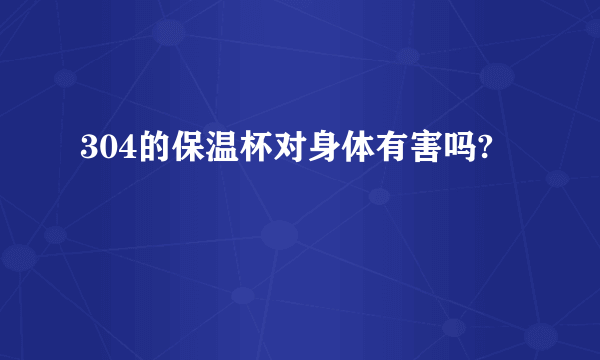 304的保温杯对身体有害吗?