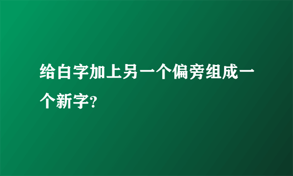 给白字加上另一个偏旁组成一个新字？