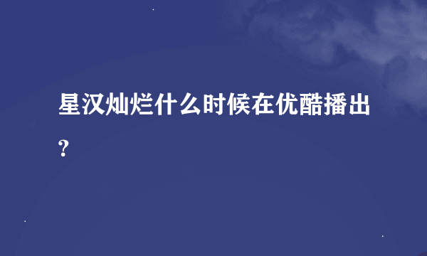 星汉灿烂什么时候在优酷播出？