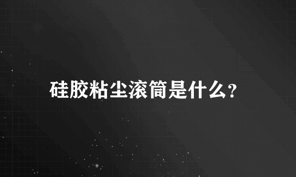 硅胶粘尘滚筒是什么？