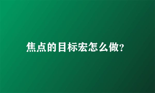 焦点的目标宏怎么做？