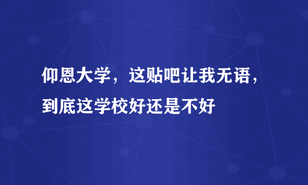 仰恩大学，这贴吧让我无语，到底这学校好还是不好