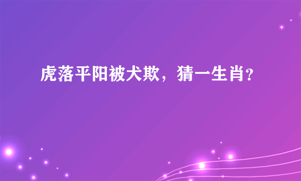 虎落平阳被犬欺，猜一生肖？