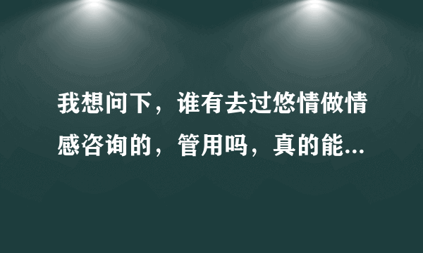 我想问下，谁有去过悠情做情感咨询的，管用吗，真的能挽回吗？