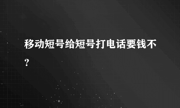 移动短号给短号打电话要钱不？