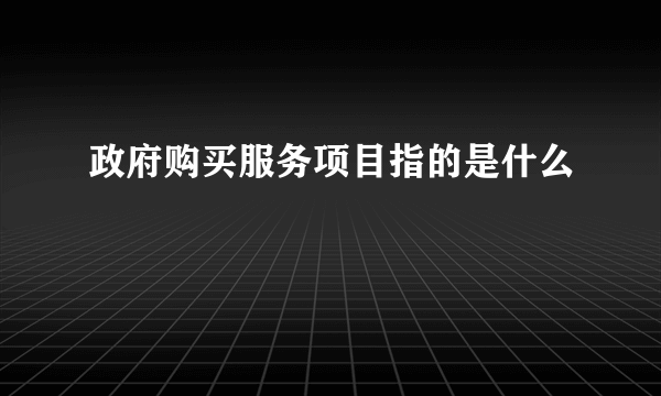 政府购买服务项目指的是什么