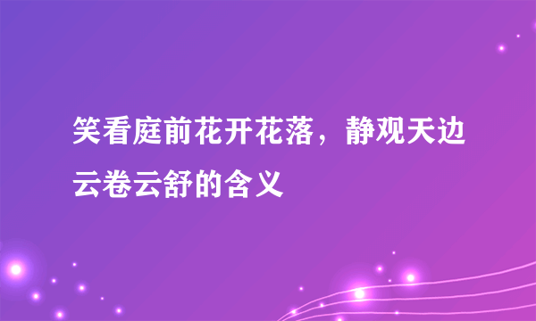 笑看庭前花开花落，静观天边云卷云舒的含义