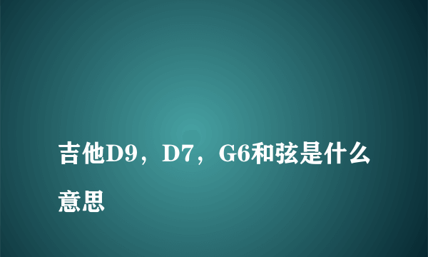 
吉他D9，D7，G6和弦是什么意思

