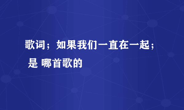 歌词；如果我们一直在一起； 是 哪首歌的