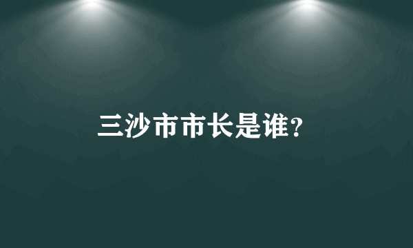 三沙市市长是谁？