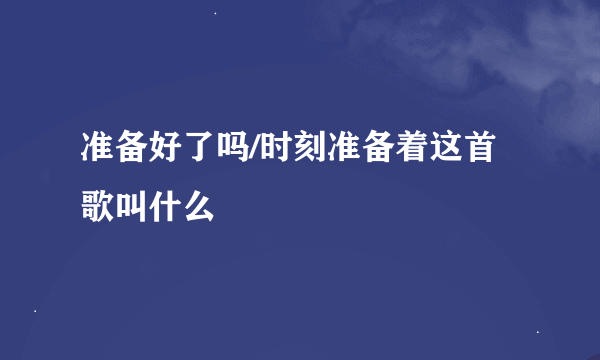 准备好了吗/时刻准备着这首歌叫什么