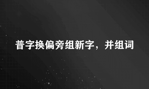 普字换偏旁组新字，并组词