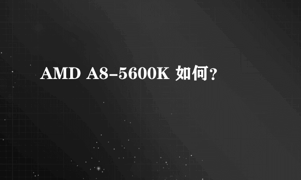 AMD A8-5600K 如何？