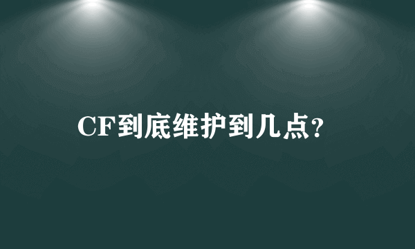 CF到底维护到几点？