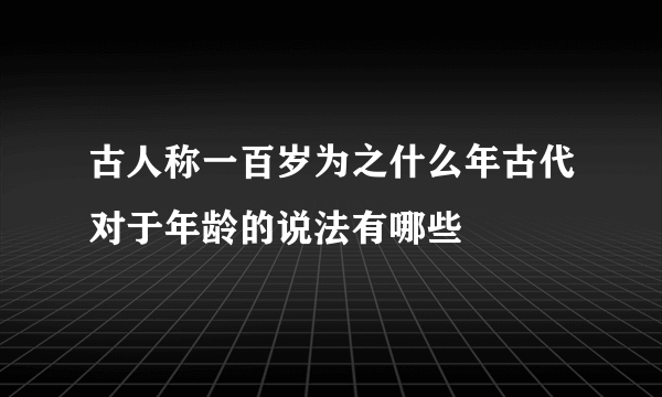 古人称一百岁为之什么年古代对于年龄的说法有哪些