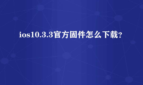 ios10.3.3官方固件怎么下载？