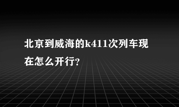 北京到威海的k411次列车现在怎么开行？