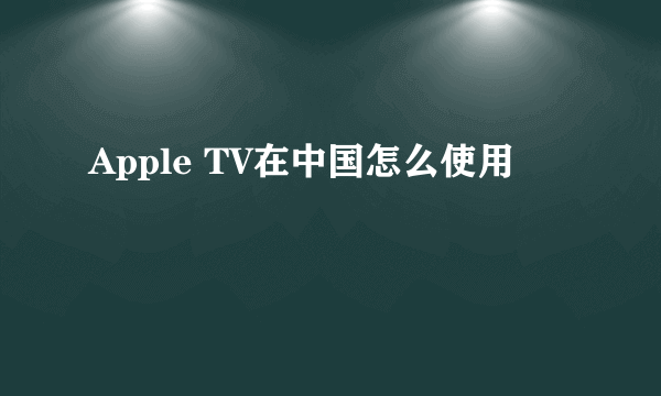 Apple TV在中国怎么使用