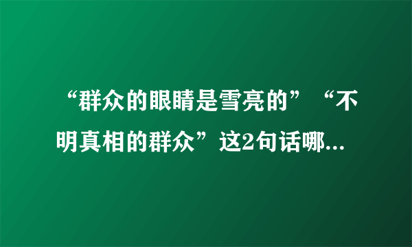 “群众的眼睛是雪亮的”“不明真相的群众”这2句话哪句是真的？