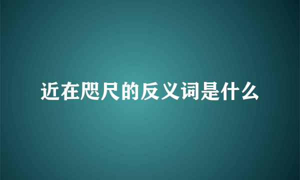 近在咫尺的反义词是什么