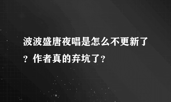 波波盛唐夜唱是怎么不更新了？作者真的弃坑了？