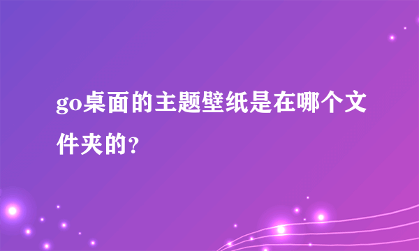 go桌面的主题壁纸是在哪个文件夹的？