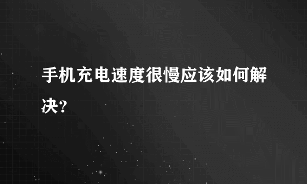 手机充电速度很慢应该如何解决？