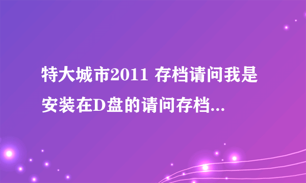 特大城市2011 存档请问我是安装在D盘的请问存档是在那个盘请各位提供准确盘符