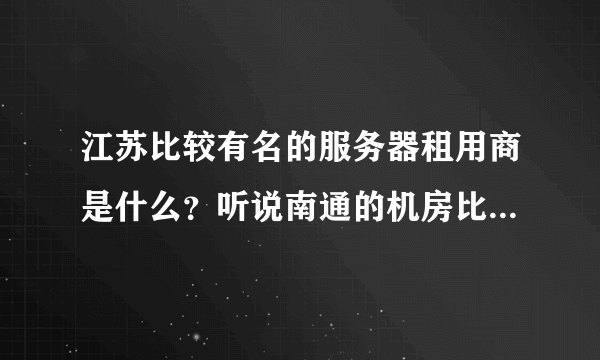 江苏比较有名的服务器租用商是什么？听说南通的机房比较好，是这样的么？