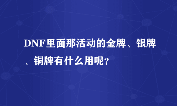 DNF里面那活动的金牌、银牌、铜牌有什么用呢？