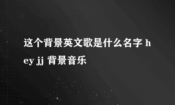 这个背景英文歌是什么名字 hey jj 背景音乐