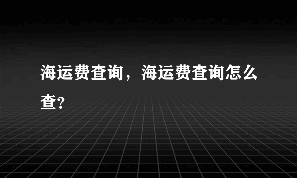 海运费查询，海运费查询怎么查？