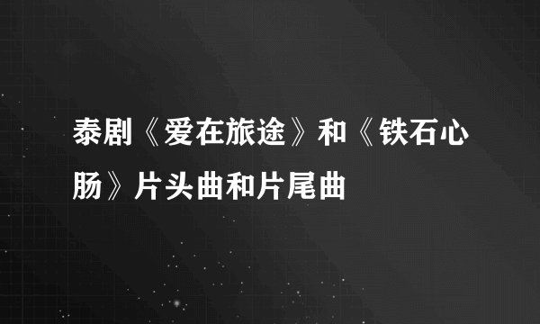 泰剧《爱在旅途》和《铁石心肠》片头曲和片尾曲