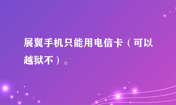 展翼手机只能用电信卡（可以越狱不）。