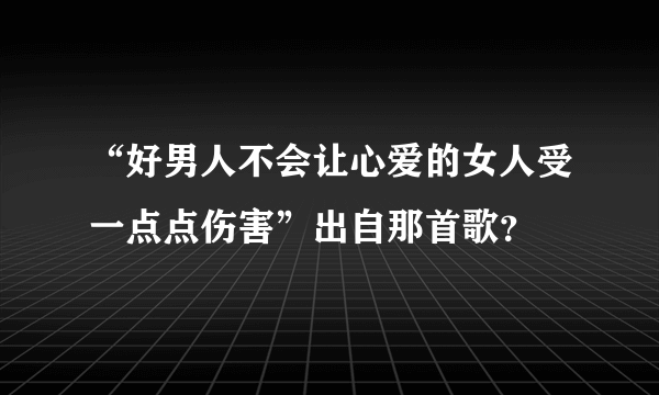 “好男人不会让心爱的女人受一点点伤害”出自那首歌？